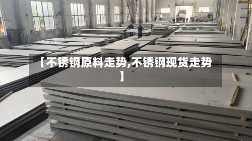 【不锈钢原料走势,不锈钢现货走势】-第3张图片