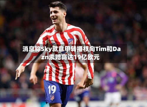 消息称Sky就意甲转播权向Tim和Dazn索赔高达19亿欧元-第2张图片