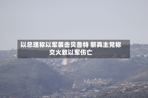 以总理称以军袭击贝鲁特 黎真主党称交火致以军伤亡-第2张图片