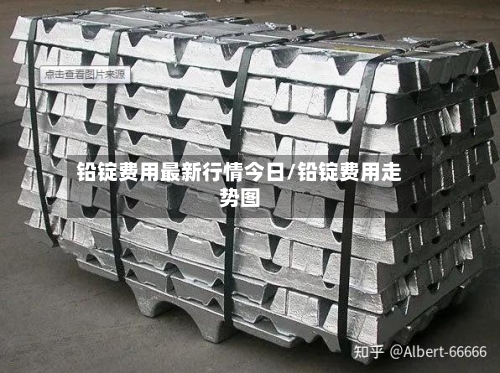 铅锭费用最新行情今日/铅锭费用走势图-第2张图片