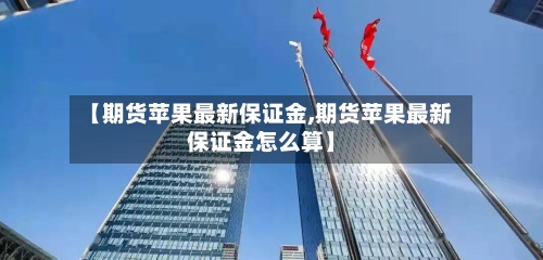 【期货苹果最新保证金,期货苹果最新保证金怎么算】