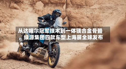 从达喀尔冠军技术到一体镁合金骨骼，绿源集团四款车型上海展全球发布-第3张图片