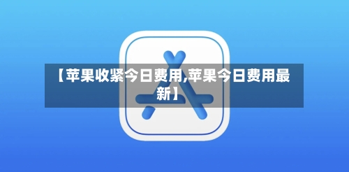 【苹果收紧今日费用,苹果今日费用最新】