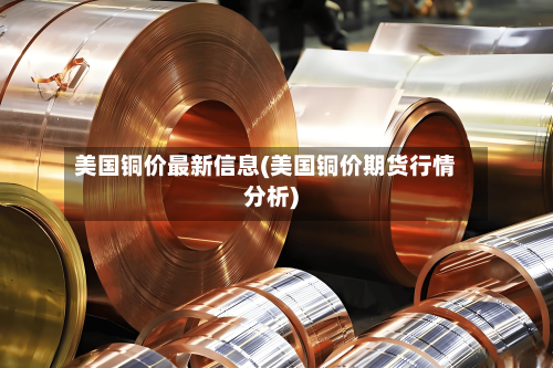 美国铜价最新信息(美国铜价期货行情分析)-第2张图片