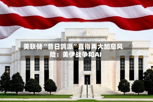 美联储“昔日鸽派”直指两大加息风险：美伊战争和AI-第2张图片