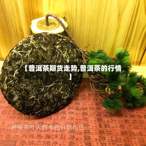 【普洱茶期货走势,普洱茶的行情】