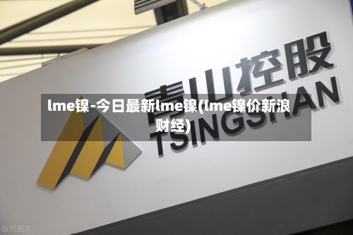 lme镍-今日最新lme镍(lme镍价新浪财经)-第2张图片