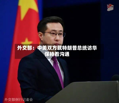 外交部:中美双方就特朗普总统访华保持着沟通-第2张图片