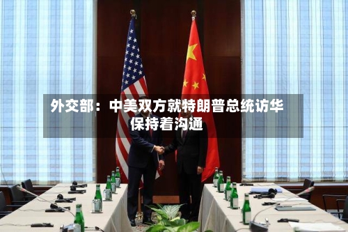 外交部:中美双方就特朗普总统访华保持着沟通-第3张图片