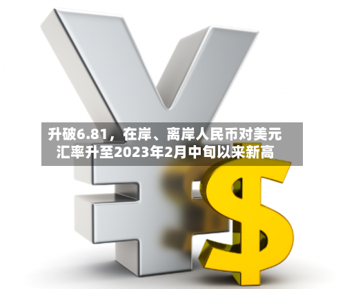 升破6.81，在岸、离岸人民币对美元汇率升至2023年2月中旬以来新高