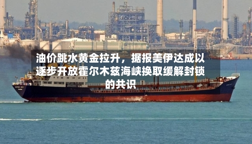 油价跳水黄金拉升，据报美伊达成以逐步开放霍尔木兹海峡换取缓解封锁的共识
