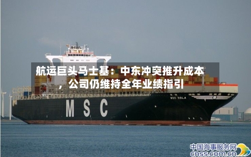 航运巨头马士基：中东冲突推升成本，公司仍维持全年业绩指引-第2张图片