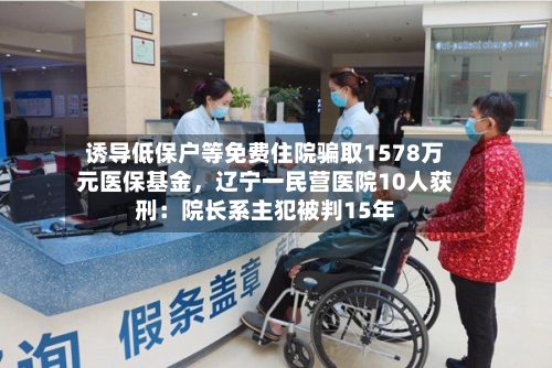 诱导低保户等免费住院骗取1578万元医保基金，辽宁一民营医院10人获刑：院长系主犯被判15年-第2张图片