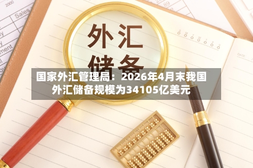 国家外汇管理局:2026年4月末我国外汇储备规模为34105亿美元-第2张图片