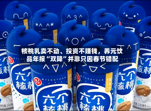 核桃乳卖不动、投资不赚钱，养元饮品年报“双降”并非只因春节错配-第3张图片