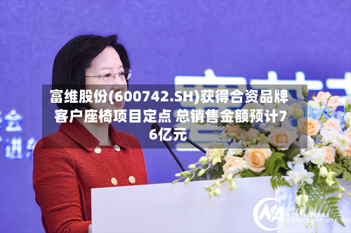 富维股份(600742.SH)获得合资品牌客户座椅项目定点 总销售金额预计76亿元