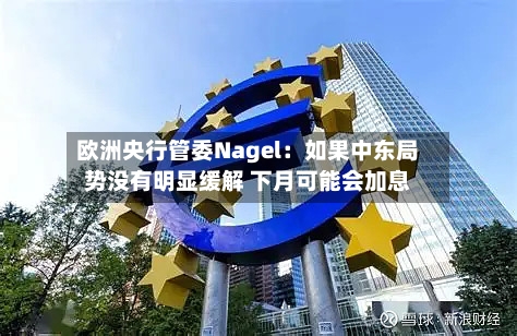 欧洲央行管委Nagel：如果中东局势没有明显缓解 下月可能会加息-第2张图片