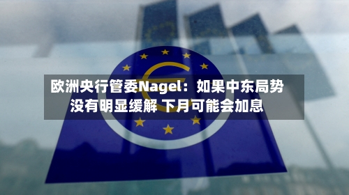 欧洲央行管委Nagel：如果中东局势没有明显缓解 下月可能会加息