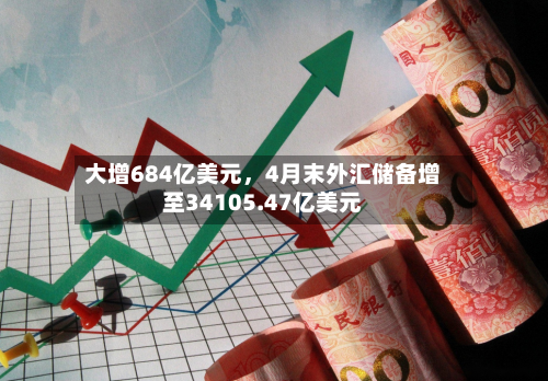 大增684亿美元，4月末外汇储备增至34105.47亿美元-第3张图片