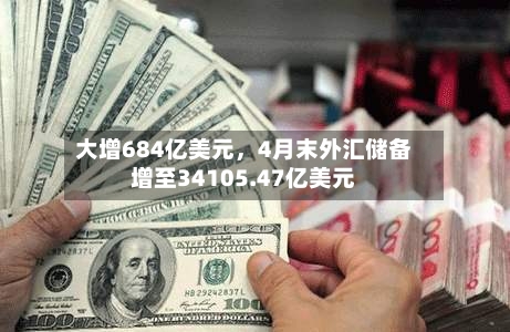 大增684亿美元，4月末外汇储备增至34105.47亿美元