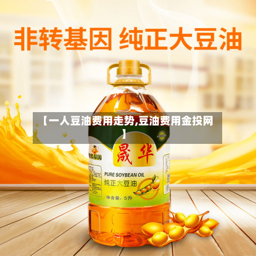 【一人豆油费用走势,豆油费用金投网】-第2张图片