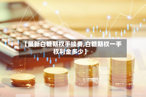 【最新白糖期权手续费,白糖期权一手权利金多少】-第3张图片