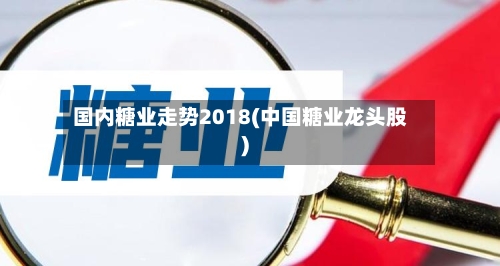 国内糖业走势2018(中国糖业龙头股)-第3张图片