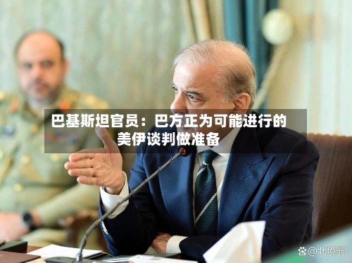巴基斯坦官员：巴方正为可能进行的美伊谈判做准备