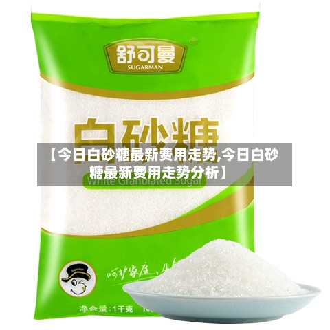 【今日白砂糖最新费用走势,今日白砂糖最新费用走势分析】-第2张图片