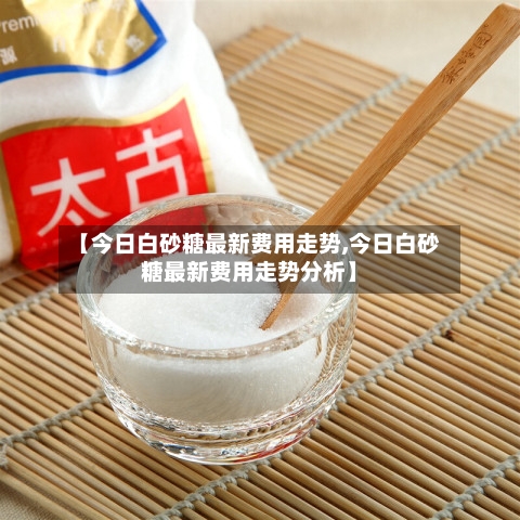 【今日白砂糖最新费用走势,今日白砂糖最新费用走势分析】