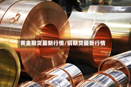 黄金期货最新行情/铜期货最新行情