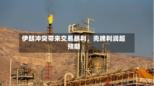 伊朗冲突带来交易暴利，壳牌利润超预期