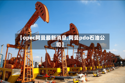 【opec阿曼最新消息,阿曼pdo石油公司】-第3张图片