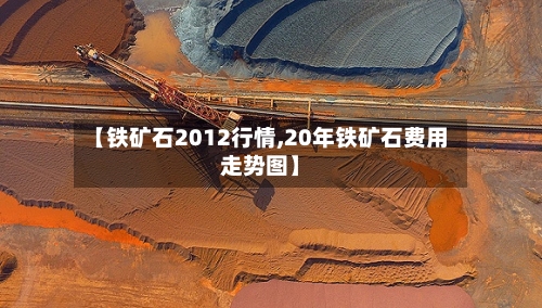 【铁矿石2012行情,20年铁矿石费用走势图】-第2张图片