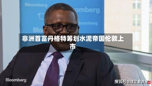 非洲首富丹格特筹划水泥帝国伦敦上市
