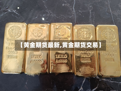【黄金期货最新,黄金期货交易】-第2张图片