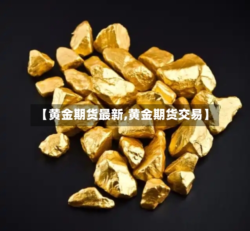 【黄金期货最新,黄金期货交易】