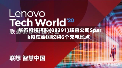 基石科技控股(08391)联营公司Spark拟在泰国收购6个充电地点