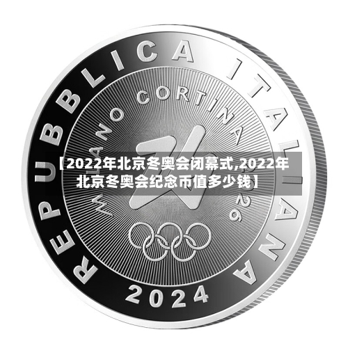 【2022年北京冬奥会闭幕式,2022年北京冬奥会纪念币值多少钱】