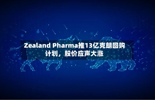 Zealand Pharma推13亿克朗回购计划，股价应声大涨-第2张图片