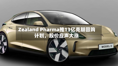 Zealand Pharma推13亿克朗回购计划，股价应声大涨