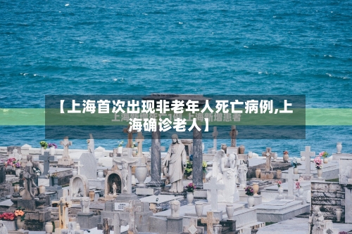 【上海首次出现非老年人死亡病例,上海确诊老人】