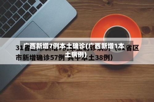 广西新增7例本土确诊(广西新增1本土病例)