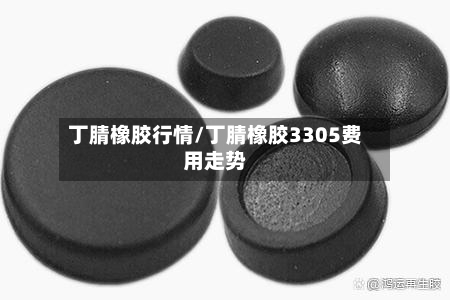 丁腈橡胶行情/丁腈橡胶3305费用走势-第2张图片