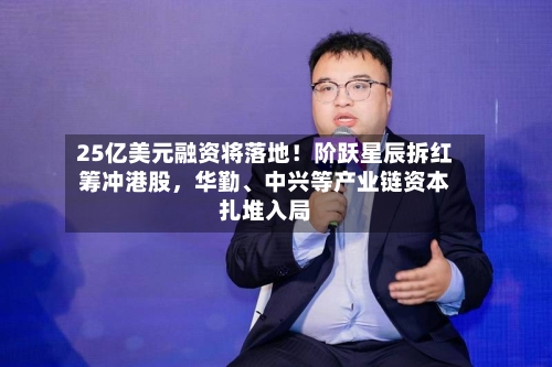 25亿美元融资将落地！阶跃星辰拆红筹冲港股，华勤	、中兴等产业链资本扎堆入局-第2张图片