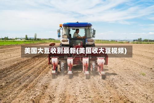 美国大豆收割最新(美国收大豆视频)-第3张图片
