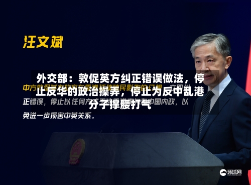 外交部：敦促英方纠正错误做法，停止反华的政治操弄，停止为反中乱港分子撑腰打气