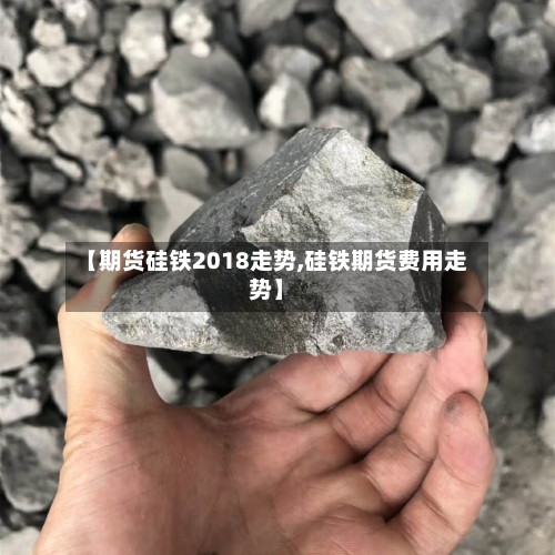 【期货硅铁2018走势,硅铁期货费用走势】