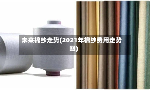 未来棉纱走势(2021年棉纱费用走势图)-第2张图片