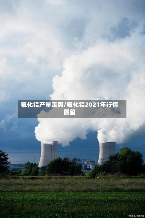 氟化铝产量走势/氟化铝2021年行情展望